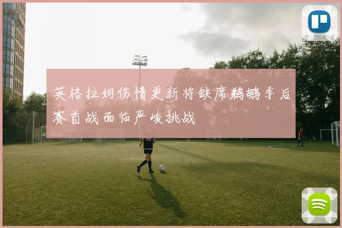 英格拉姆伤情更新将缺席鹈鹕季后赛首战面临严峻挑战