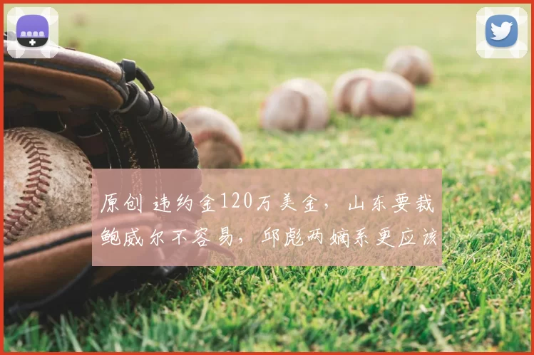 原创 违约金120万美金，山东要裁鲍威尔不容易，邱彪两嫡系更应该走人