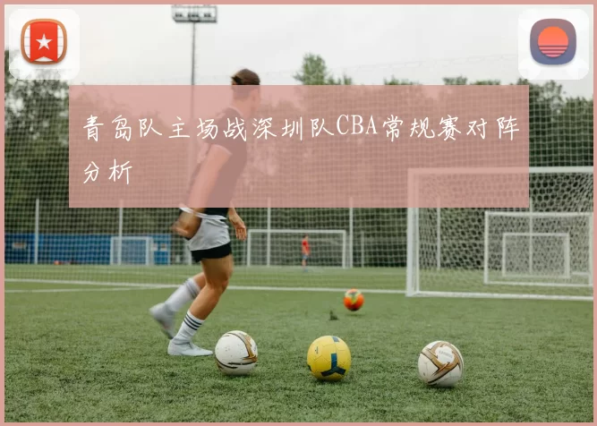 青岛队主场战深圳队CBA常规赛对阵分析