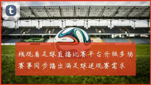 线观看足球直播比赛平台升级多场赛事同步播出满足球迷观赛需求