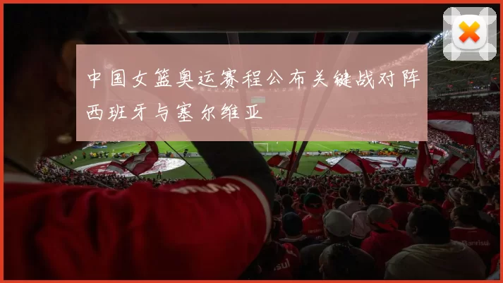 中国女篮奥运赛程公布关键战对阵西班牙与塞尔维亚