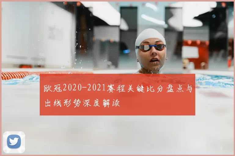 欧冠2020-2021赛程关键比分盘点与出线形势深度解读