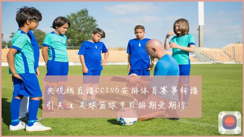 央视线直播cctv6安排体育赛事转播引关注 足球篮球节目排期受期待