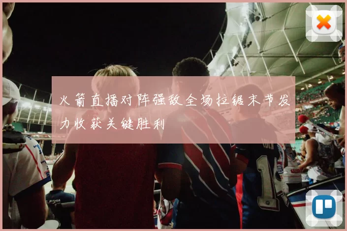 火箭直播对阵强敌全场拉锯末节发力收获关键胜利