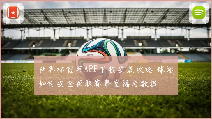 世界杯官网APP下载安装攻略 球迷如何安全获取赛事直播与数据