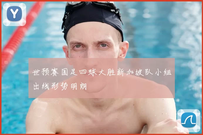 世预赛国足四球大胜新加坡队小组出线形势明朗