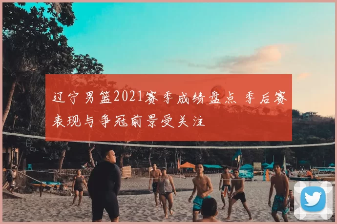 辽宁男篮2021赛季成绩盘点 季后赛表现与争冠前景受关注