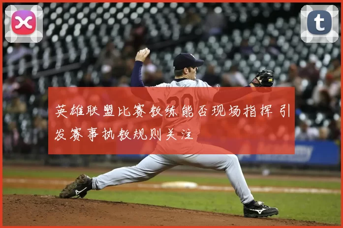 英雄联盟比赛教练能否现场指挥 引发赛事执教规则关注