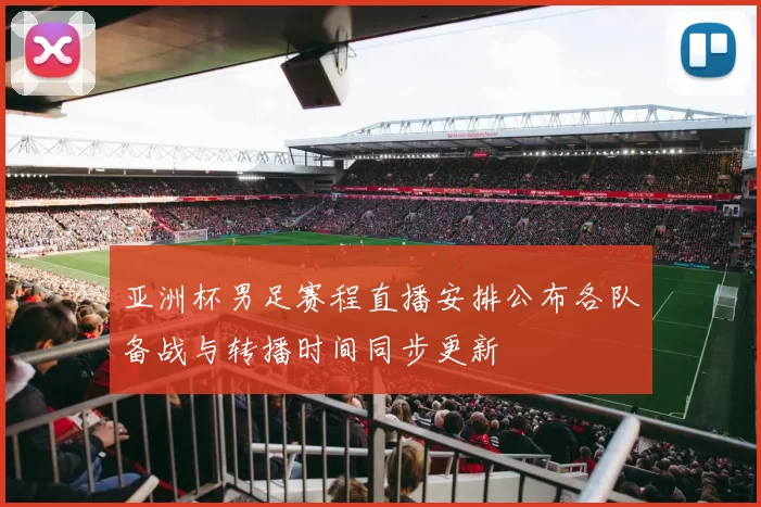 亚洲杯男足赛程直播安排公布各队备战与转播时间同步更新