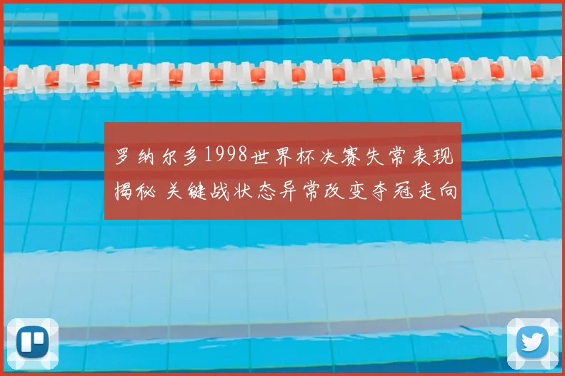 罗纳尔多1998世界杯决赛失常表现揭秘 关键战状态异常改变夺冠走向