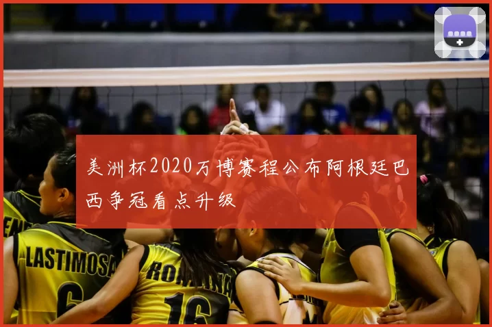 美洲杯2020万博赛程公布阿根廷巴西争冠看点升级