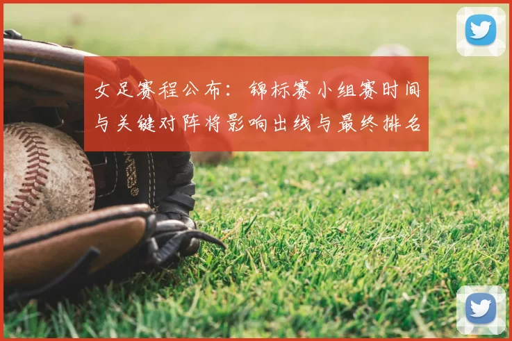 女足赛程公布：锦标赛小组赛时间与关键对阵将影响出线与最终排名