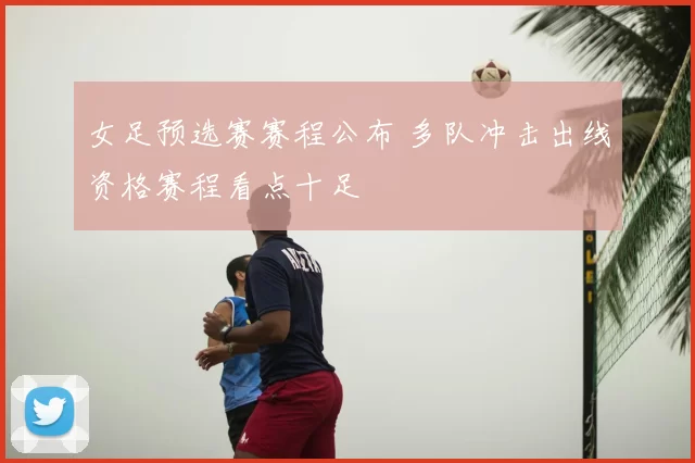 女足预选赛赛程公布 多队冲击出线资格赛程看点十足