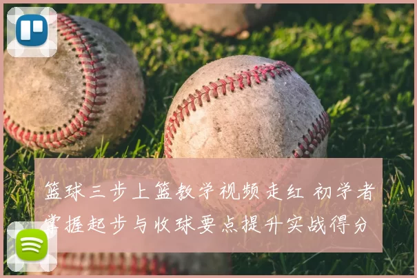 篮球三步上篮教学视频走红 初学者掌握起步与收球要点提升实战得分