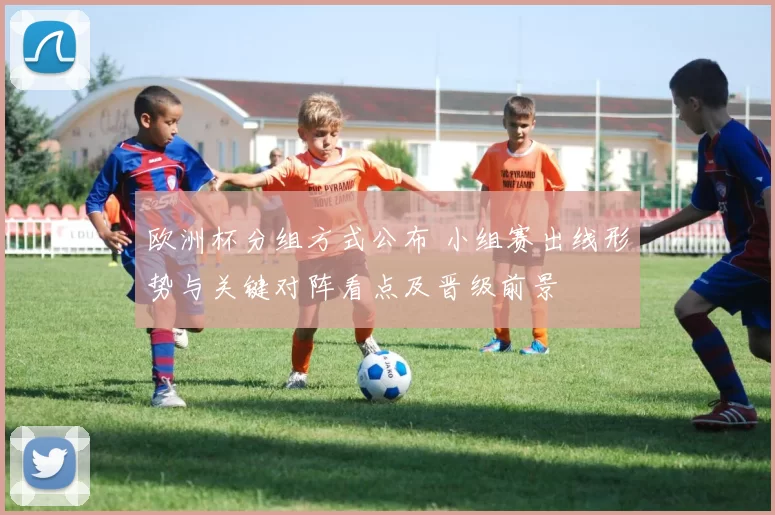 欧洲杯分组方式公布 小组赛出线形势与关键对阵看点及晋级前景