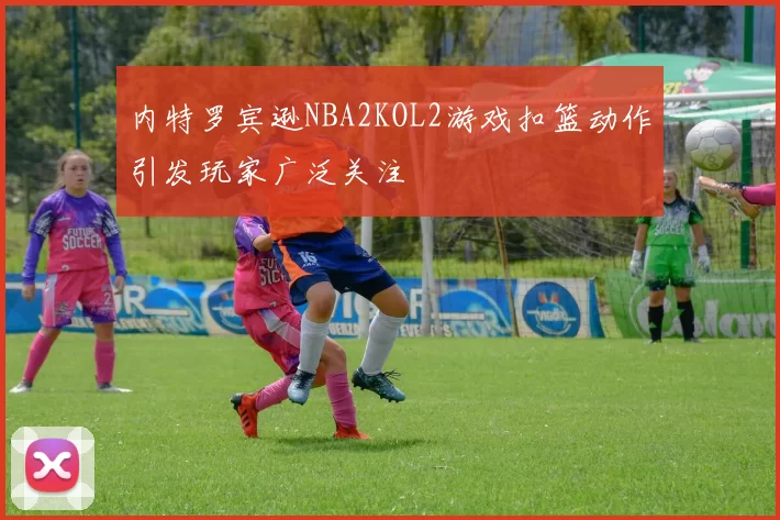 内特罗宾逊NBA2KOL2游戏扣篮动作引发玩家广泛关注