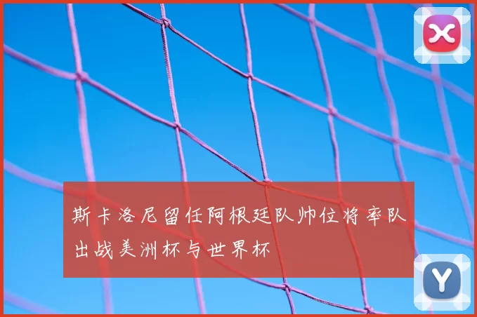 斯卡洛尼留任阿根廷队帅位将率队出战美洲杯与世界杯