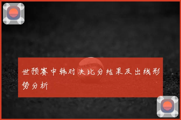 世预赛中韩对决比分结果及出线形势分析