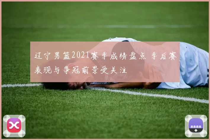 辽宁男篮2021赛季成绩盘点 季后赛表现与争冠前景受关注