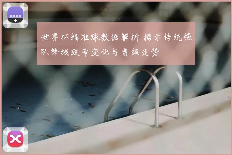 世界杯精准球数据解析 揭示传统强队锋线效率变化与晋级走势