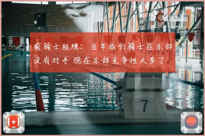 前骑士经理：当年我们骑士在东部没有对手 现在东部竞争性大多了