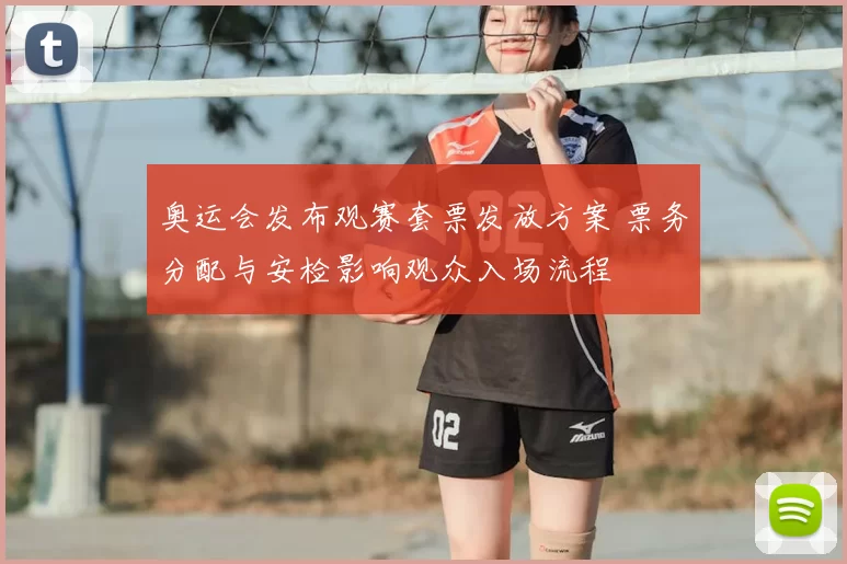奥运会发布观赛套票发放方案 票务分配与安检影响观众入场流程