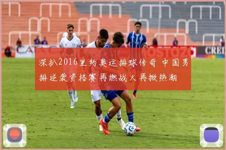 深扒2016里约奥运排球传奇 中国男排逆袭资格赛再燃战火再掀热潮