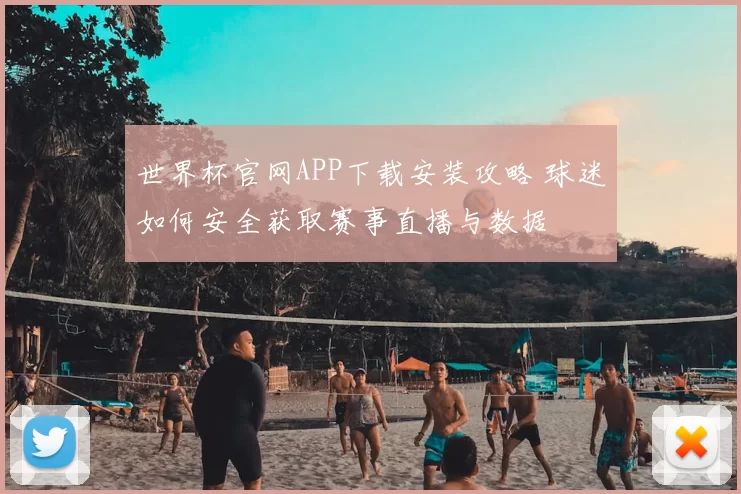 世界杯官网APP下载安装攻略 球迷如何安全获取赛事直播与数据