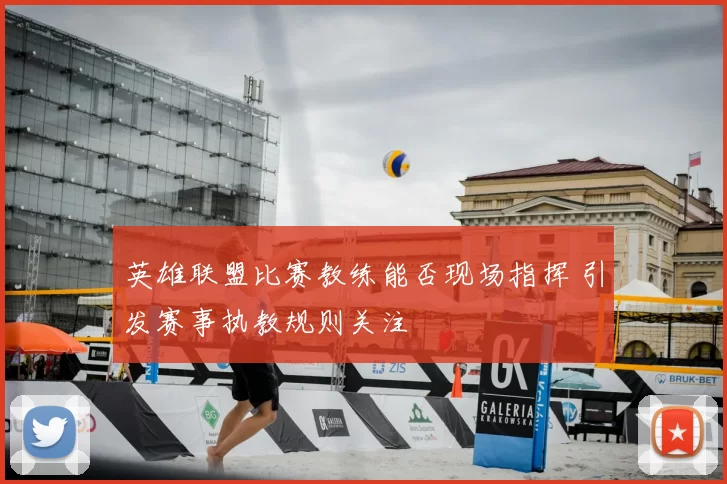 英雄联盟比赛教练能否现场指挥 引发赛事执教规则关注