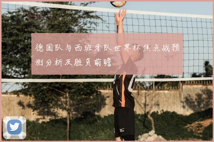 德国队与西班牙队世界杯焦点战预测分析及胜负前瞻