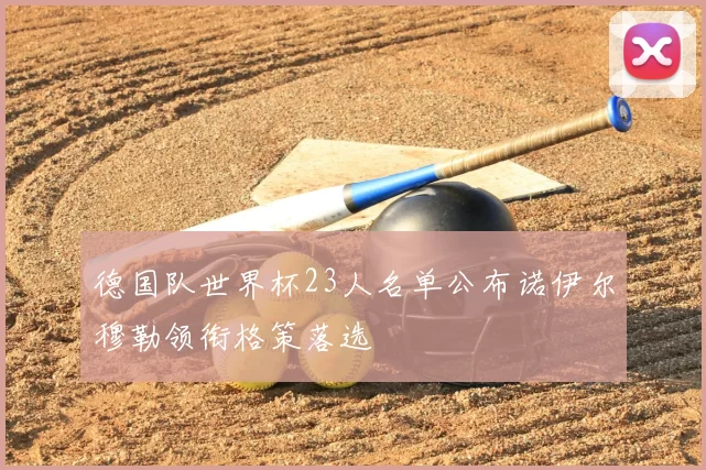 德国队世界杯23人名单公布诺伊尔穆勒领衔格策落选