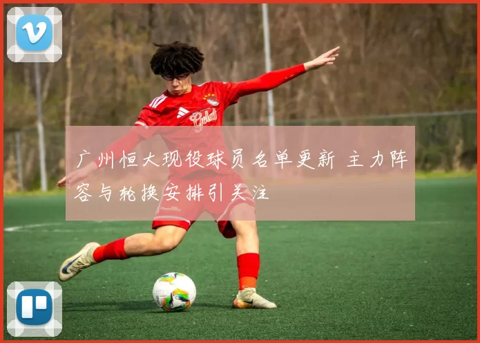 广州恒大现役球员名单更新 主力阵容与轮换安排引关注
