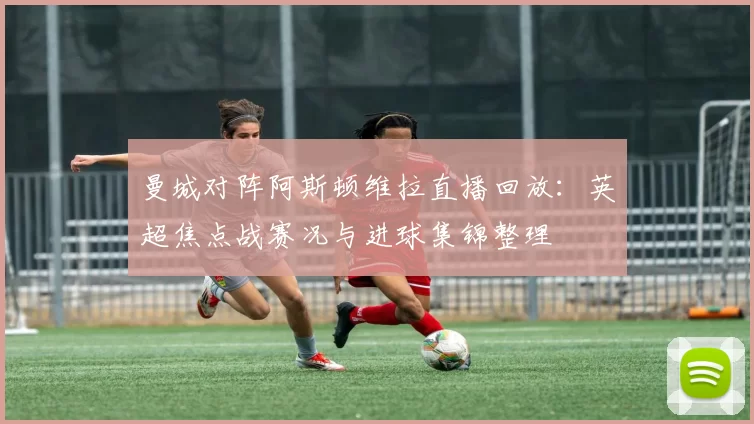 曼城对阵阿斯顿维拉直播回放：英超焦点战赛况与进球集锦整理