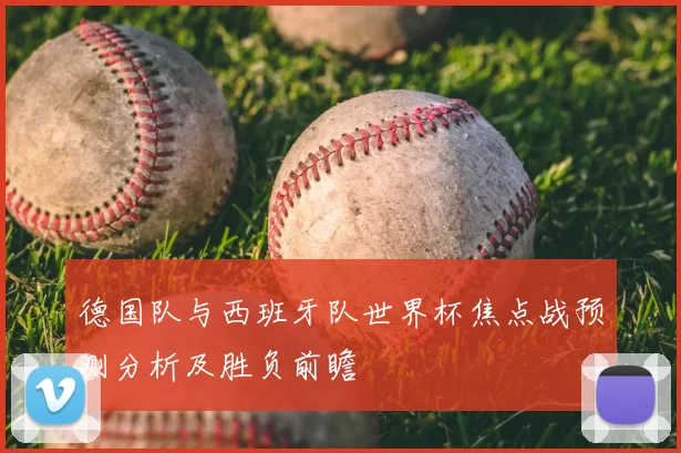 德国队与西班牙队世界杯焦点战预测分析及胜负前瞻