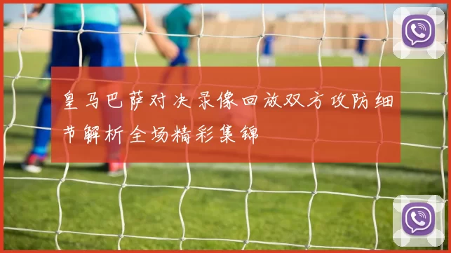 皇马巴萨对决录像回放双方攻防细节解析全场精彩集锦