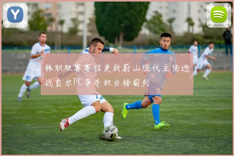 韩职联赛赛程更新蔚山现代主场迎战首尔FC争夺积分榜前列