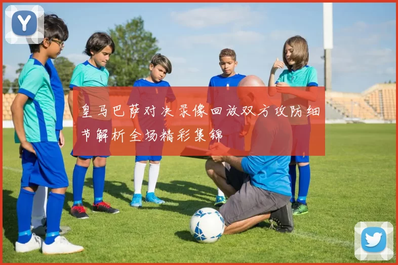 皇马巴萨对决录像回放双方攻防细节解析全场精彩集锦