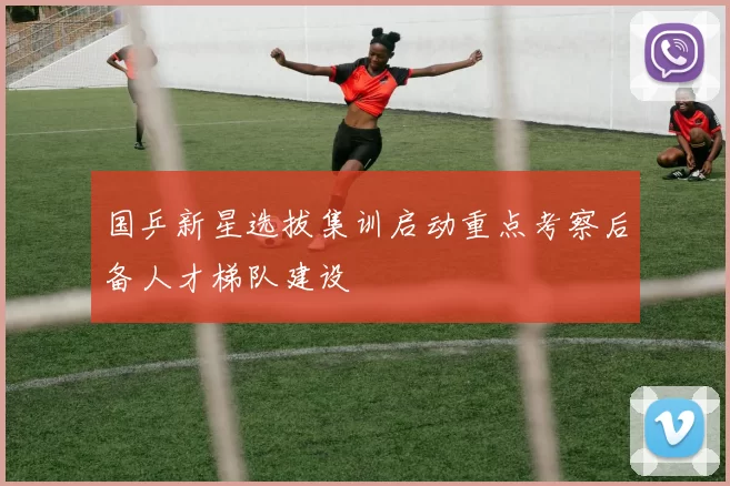 国乒新星选拔集训启动重点考察后备人才梯队建设