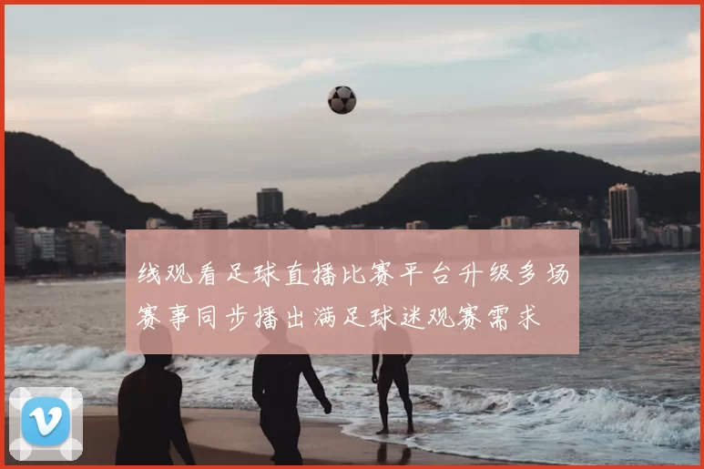 线观看足球直播比赛平台升级多场赛事同步播出满足球迷观赛需求