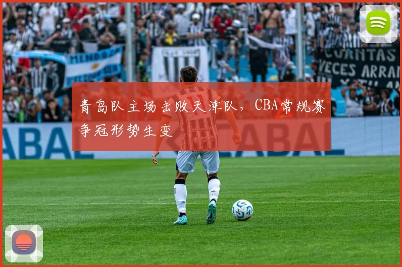 青岛队主场击败天津队，CBA常规赛争冠形势生变