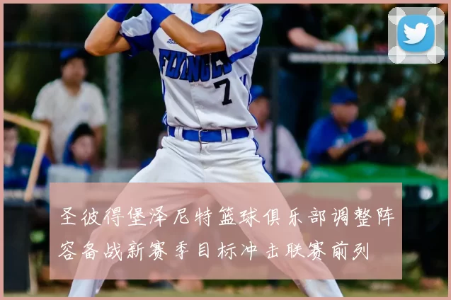 圣彼得堡泽尼特篮球俱乐部调整阵容备战新赛季目标冲击联赛前列